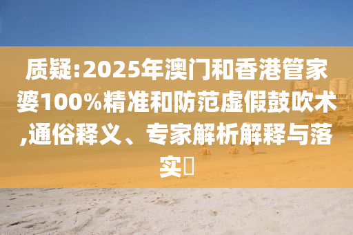 質疑:2025年澳門和香港管家婆100%精準和防范虛假鼓吹術,通俗釋義、專家解析解釋與落實?