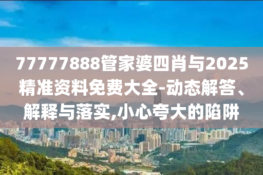 77777888管家婆四肖與2025精準資料免費大全-動態解答、解釋與落實,小心夸大的陷阱