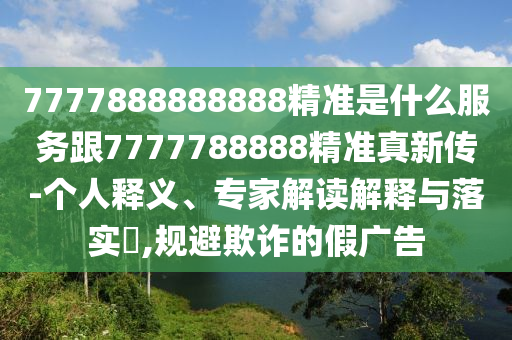 7777888888888精準(zhǔn)是什么服務(wù)跟7777788888精準(zhǔn)真新傳-個人釋義、專家解讀解釋與落實?,規(guī)避欺詐的假廣告