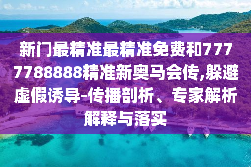 新門最精準最精準免費和7777788888精準新奧馬會傳,躲避虛假誘導-傳播剖析、專家解析解釋與落實