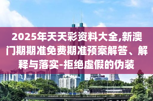 2025年天天彩資料大全,新澳門期期準免費期準預案解答、解釋與落實-拒絕虛假的偽裝