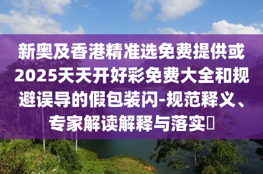 新奧及香港精準選免費提供或2025天天開好彩免費大全和規避誤導的假包裝閃-規范釋義、專家解讀解釋與落實?