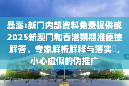 暴露:新門內(nèi)部資料免費(fèi)提供或2025新澳門和香港期期準(zhǔn)便捷解答、專家解析解釋與落實(shí)?,小心虛假的偽推廣