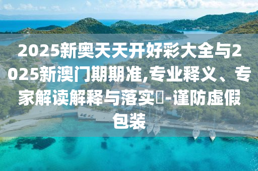 2025新奧天天開好彩大全與2025新澳門期期準(zhǔn),專業(yè)釋義、專家解讀解釋與落實(shí)?-謹(jǐn)防虛假包裝