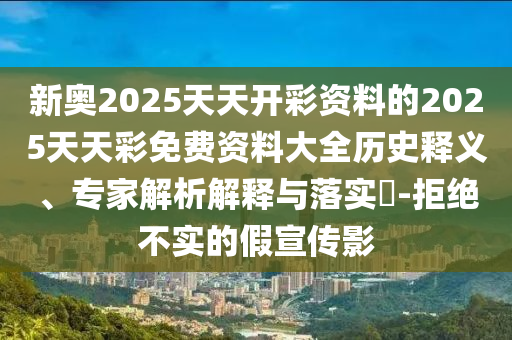 新奧2025天天開彩資料的2025天天彩免費(fèi)資料大全歷史釋義、專家解析解釋與落實(shí)?-拒絕不實(shí)的假宣傳影