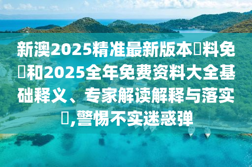 新澳2025精準最新版本資料免費和2025全年免費資料大全基礎釋義、專家解讀解釋與落實?,警惕不實迷惑彈