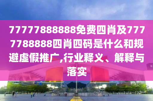 77777888888免費(fèi)四肖及7777788888四肖四碼是什么和規(guī)避虛假推廣,行業(yè)釋義、解釋與落實(shí)