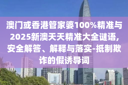 澳門或香港管家婆100%精準與2025新澳天天精準大全謎語,安全解答、解釋與落實-抵制欺詐的假誘導詞