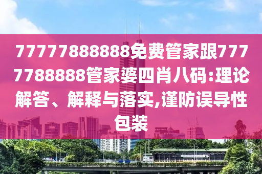 77777888888免費(fèi)管家跟7777788888管家婆四肖八碼:理論解答、解釋與落實,謹(jǐn)防誤導(dǎo)性包裝