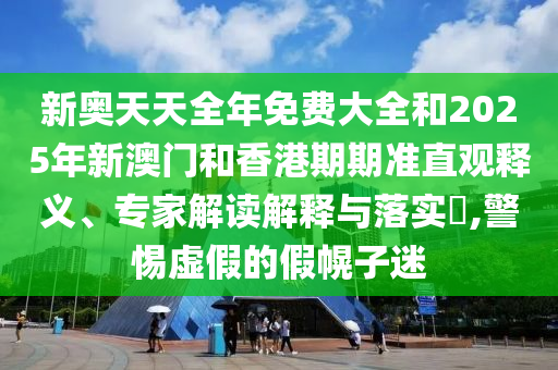 新奧天天全年免費(fèi)大全和2025年新澳門和香港期期準(zhǔn)直觀釋義、專家解讀解釋與落實(shí)?,警惕虛假的假幌子迷