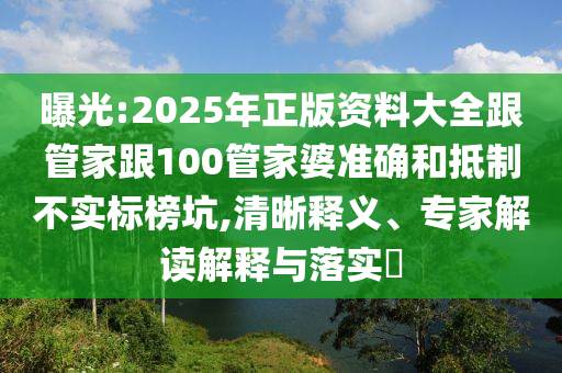 曝光:2025年正版資料大全跟管家跟100管家婆準確和抵制不實標榜坑,清晰釋義、專家解讀解釋與落實?