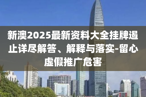 新澳2025最新資料大全掛牌遏止詳盡解答、解釋與落實-留心虛假推廣危害