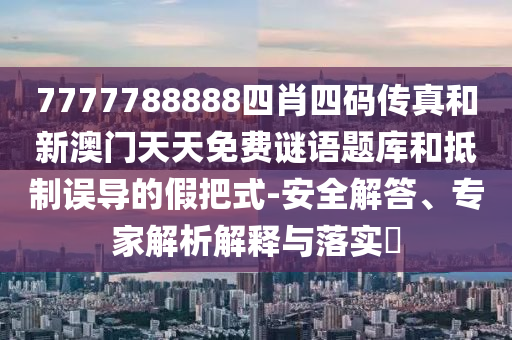 7777788888四肖四碼傳真和新澳門天天免費謎語題庫和抵制誤導的假把式-安全解答、專家解析解釋與落實?