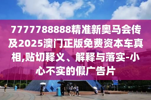 7777788888精準(zhǔn)新奧馬會(huì)傳及2025澳門正版免費(fèi)資本車真相,貼切釋義、解釋與落實(shí)-小心不實(shí)的假廣告片