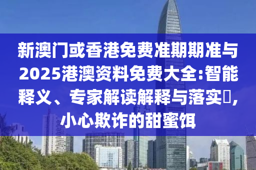 新澳門或香港免費(fèi)準(zhǔn)期期準(zhǔn)與2025港澳資料免費(fèi)大全:智能釋義、專家解讀解釋與落實(shí)?,小心欺詐的甜蜜餌