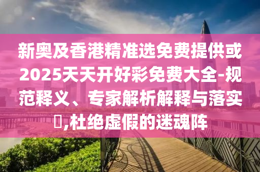 新奧及香港精準選免費提供或2025天天開好彩免費大全-規(guī)范釋義、專家解析解釋與落實?,杜絕虛假的迷魂陣