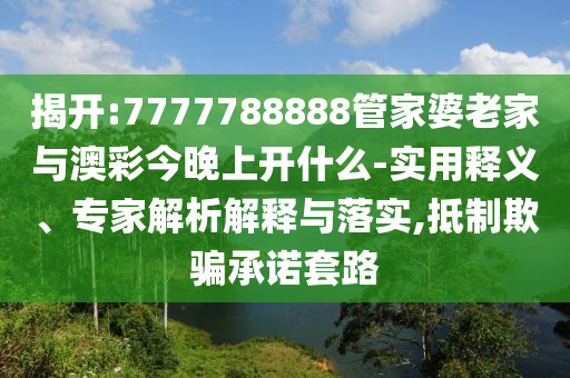 揭開:7777788888管家婆老家與澳彩今晚上開什么-實用釋義、專家解析解釋與落實,抵制欺騙承諾套路