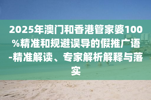2025年澳門和香港管家婆100%精準(zhǔn)和規(guī)避誤導(dǎo)的假推廣語-精準(zhǔn)解讀、專家解析解釋與落實