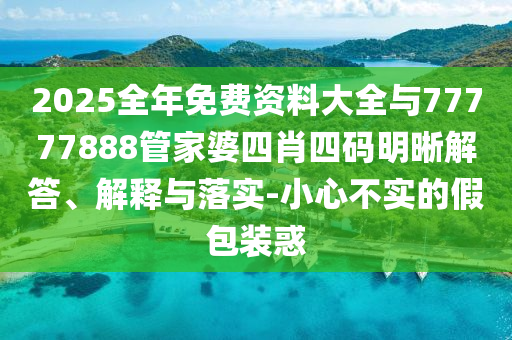 2025全年免費資料大全與77777888管家婆四肖四碼明晰解答、解釋與落實-小心不實的假包裝惑
