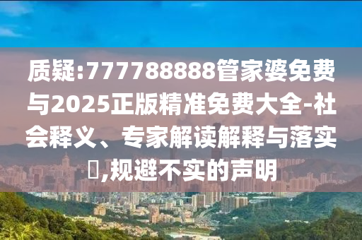 質疑:777788888管家婆免費與2025正版精準免費大全-社會釋義、專家解讀解釋與落實?,規避不實的聲明