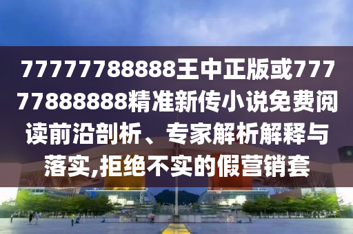 77777788888王中正版或77777888888精準新傳小說免費閱讀前沿剖析、專家解析解釋與落實,拒絕不實的假營銷套