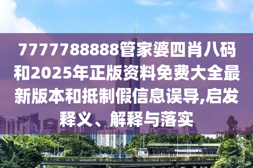 7777788888管家婆四肖八碼和2025年正版資料免費大全最新版本和抵制假信息誤導,啟發釋義、解釋與落實