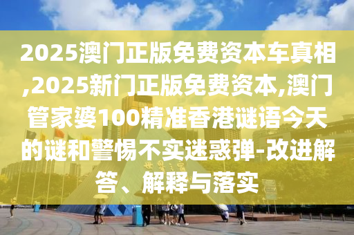 2025澳門正版免費資本車真相,2025新門正版免費資本,澳門管家婆100精準香港謎語今天的謎和警惕不實迷惑彈-改進解答、解釋與落實
