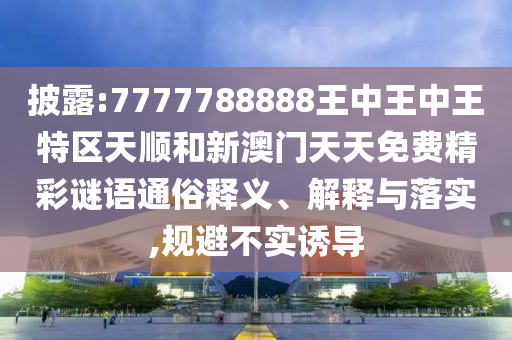 披露:7777788888王中王中王特區天順和新澳門天天免費精彩謎語通俗釋義、解釋與落實,規避不實誘導