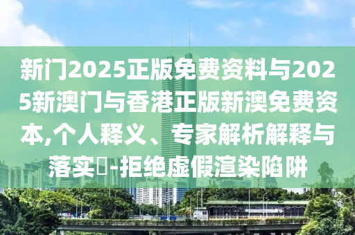 新門2025正版免費資料與2025新澳門與香港正版新澳免費資本,個人釋義、專家解析解釋與落實?-拒絕虛假渲染陷阱