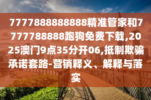 7777888888888精準管家和7777788888跑狗免費下載,2025澳門9點35分開06,抵制欺騙承諾套路-營銷釋義、解釋與落實