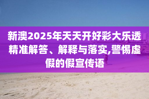 新澳2025年天天開好彩大樂透精準(zhǔn)解答、解釋與落實(shí),警惕虛假的假宣傳語(yǔ)