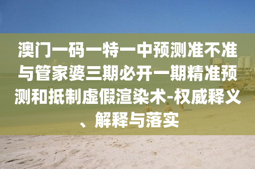 澳門一碼一特一中預(yù)測(cè)準(zhǔn)不準(zhǔn)與管家婆三期必開一期精準(zhǔn)預(yù)測(cè)和抵制虛假渲染術(shù)-權(quán)威釋義、解釋與落實(shí)