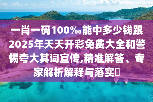 一肖一碼100‰能中多少錢跟2025年天天開彩免費大全和警惕夸大其詞宣傳,精準解答、專家解析解釋與落實?