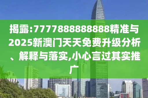 揭露:7777888888888精準與2025新澳門天天免費升級分析、解釋與落實,小心言過其實推廣