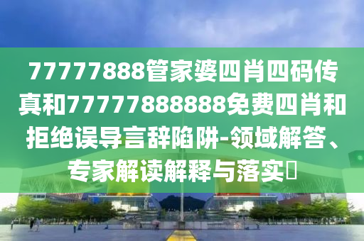 77777888管家婆四肖四碼傳真和77777888888免費四肖和拒絕誤導言辭陷阱-領域解答、專家解讀解釋與落實?