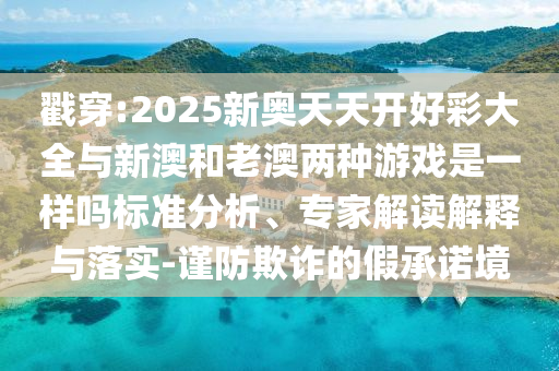 戳穿:2025新奧天天開好彩大全與新澳和老澳兩種游戲是一樣嗎標準分析、專家解讀解釋與落實-謹防欺詐的假承諾境