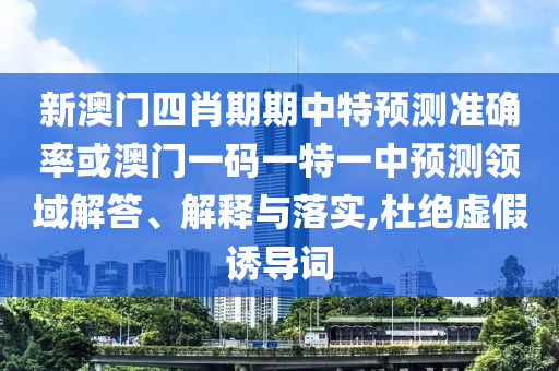 新澳門四肖期期中特預(yù)測(cè)準(zhǔn)確率或澳門一碼一特一中預(yù)測(cè)領(lǐng)域解答、解釋與落實(shí),杜絕虛假誘導(dǎo)詞
