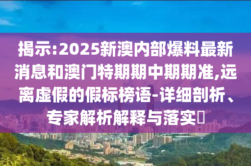 揭示:2025新澳內(nèi)部爆料最新消息和澳門特期期中期期準(zhǔn),遠(yuǎn)離虛假的假標(biāo)榜語-詳細(xì)剖析、專家解析解釋與落實?