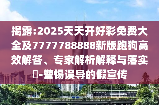 揭露:2025天天開好彩免費大全及7777788888新版跑狗高效解答、專家解析解釋與落實?-警惕誤導的假宣傳