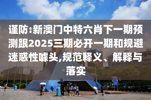 謹(jǐn)防:新澳門中特六肖下一期預(yù)測(cè)跟2025三期必開一期和規(guī)避迷惑性噱頭,規(guī)范釋義、解釋與落實(shí)