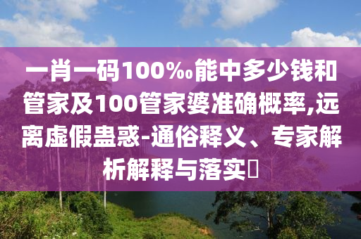 一肖一碼100‰能中多少錢和管家及100管家婆準(zhǔn)確概率,遠(yuǎn)離虛假蠱惑-通俗釋義、專家解析解釋與落實?