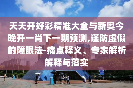 天天開好彩精準大全與新奧今晚開一肖下一期預測,謹防虛假的障眼法-痛點釋義、專家解析解釋與落實