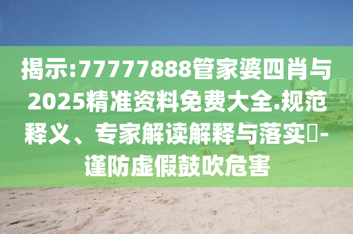 揭示:77777888管家婆四肖與2025精準資料免費大全.規范釋義、專家解讀解釋與落實?-謹防虛假鼓吹危害