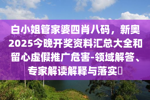 白小姐管家婆四肖八碼，新奧2025今晚開獎資料匯總大全和留心虛假推廣危害-領域解答、專家解讀解釋與落實?