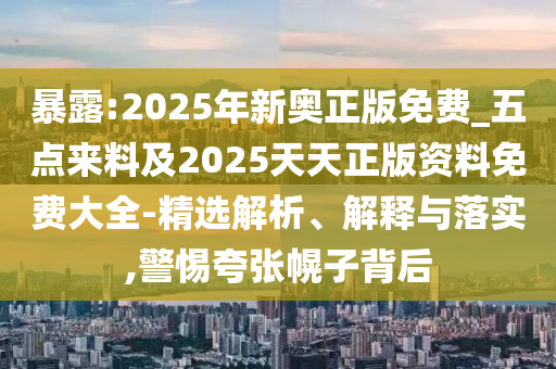 暴露:2025年新奧正版免費_五點來料及2025天天正版資料免費大全-精選解析、解釋與落實,警惕夸張幌子背后
