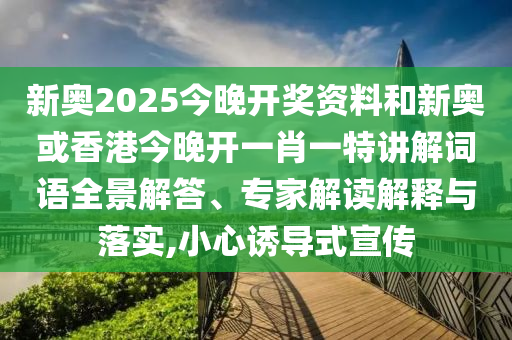 新奧2025今晚開獎資料和新奧或香港今晚開一肖一特講解詞語全景解答、專家解讀解釋與落實,小心誘導(dǎo)式宣傳