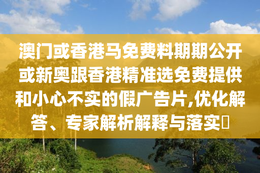 澳門或香港馬免費料期期公開或新奧跟香港精準(zhǔn)選免費提供和小心不實的假廣告片,優(yōu)化解答、專家解析解釋與落實?