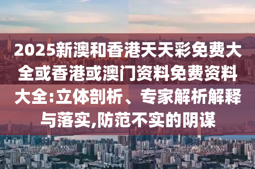 2025新澳和香港天天彩免費大全或香港或澳門資料免費資料大全:立體剖析、專家解析解釋與落實,防范不實的陰謀
