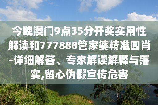 今晚澳門9點35分開獎實用性解讀和777888管家婆精準四肖-詳細解答、專家解讀解釋與落實,留心偽假宣傳危害
