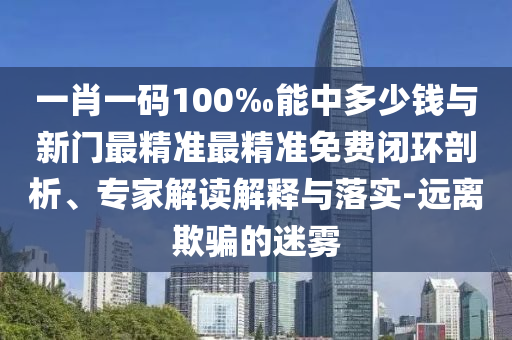 一肖一碼100‰能中多少錢與新門最精準(zhǔn)最精準(zhǔn)免費閉環(huán)剖析、專家解讀解釋與落實-遠(yuǎn)離欺騙的迷霧